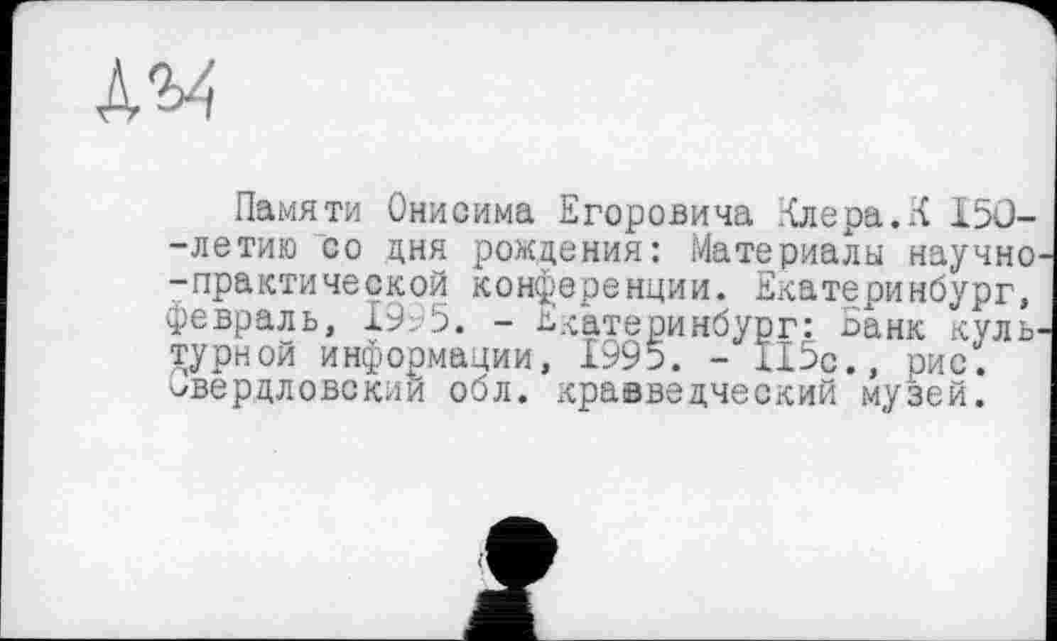 ﻿Памяти Онисима Егоровича Клера.К I5Û--летию со дня рождения: Материалы научно--практической конференции. Екатеринбург, февраль, 19: 5. - Екатеринбург: Банк культурной информации, 1995. - 115с., рис. свердловский обл. краеведческий музей.